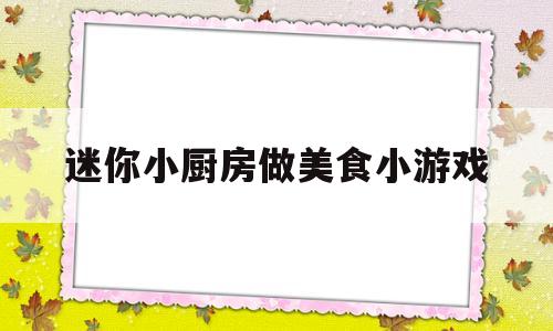 迷你小厨房做美食小游戏(迷你小厨房做美食小游戏视频)