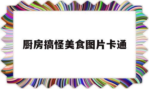 厨房搞怪美食图片卡通(厨房搞怪器2免费下载正版)