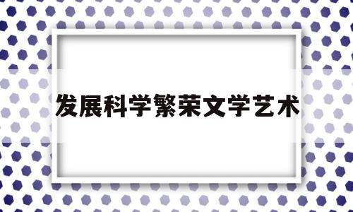 发展科学繁荣文学艺术(科学文艺创作进入了繁荣时期是在什么时候)