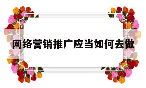 网络营销推广应当如何去做的简单介绍