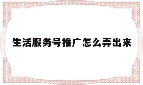 生活服务号推广怎么弄出来(生活服务号推广怎么弄出来的)