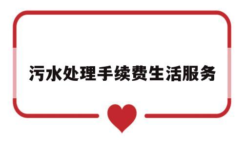 污水处理手续费生活服务(污水处理属于现代服务还是生活服务)