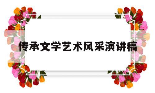 传承文学艺术风采演讲稿(传承文学艺术风采演讲稿800字)