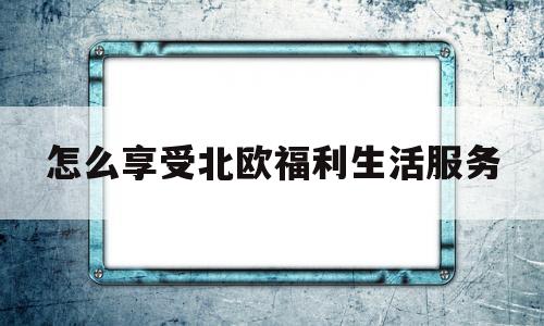 怎么享受北欧福利生活服务的简单介绍
