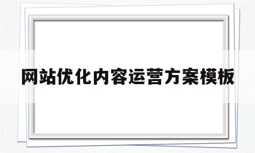 网站优化内容运营方案模板(网站优化内容运营方案模板怎么写)