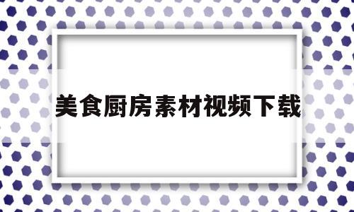 美食厨房素材视频下载(美食厨房素材视频下载免费)