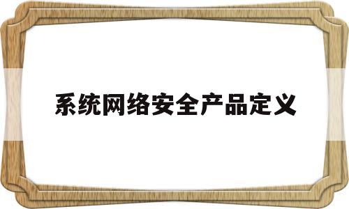 系统网络安全产品定义(系统网络安全产品定义为)