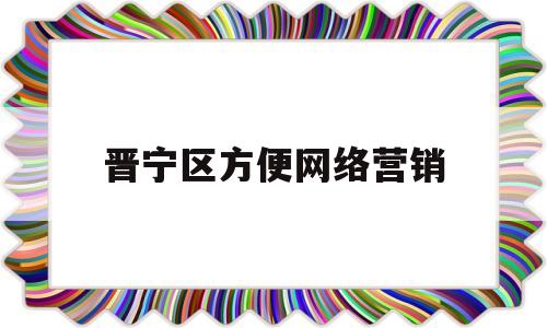 晋宁区方便网络营销(晋宁区方便网络营销公司)