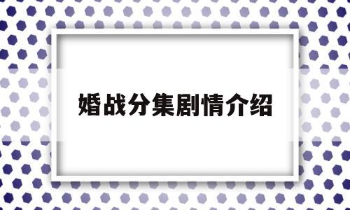 婚战分集剧情介绍(婚战剧情分集介绍23)
