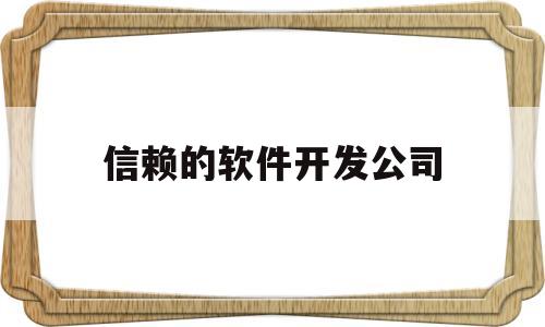 信赖的软件开发公司(开发软件的公司有哪些)