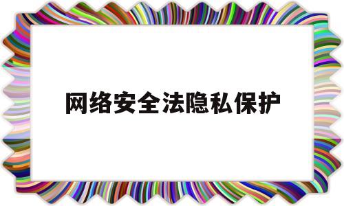 网络安全法隐私保护(网络隐私权保护的具体法条)