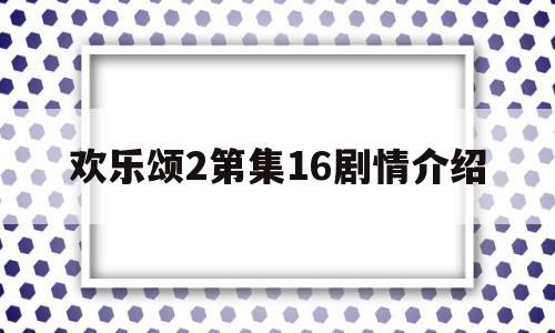 欢乐颂2第集16剧情介绍的简单介绍