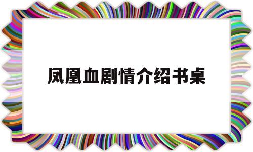 凤凰血剧情介绍书桌(凤凰血第几集男主占有女主)