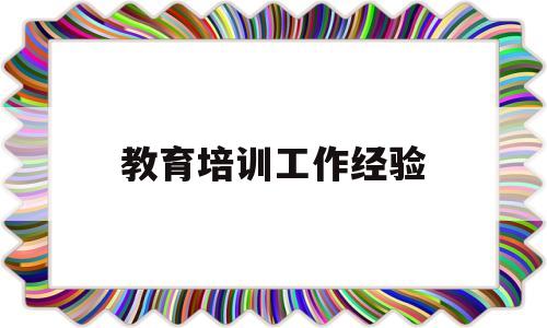 教育培训工作经验(教育培训工作经验做法)