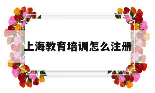 上海教育培训怎么注册(上海教育培训怎么注册公司)