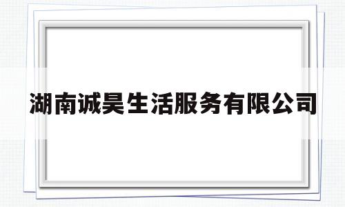 湖南诚昊生活服务有限公司(湖南诚昊生活服务有限公司怎么样)