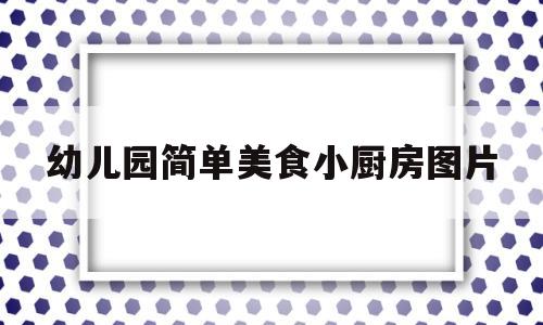 幼儿园简单美食小厨房图片(幼儿园简单美食小厨房图片大全)
