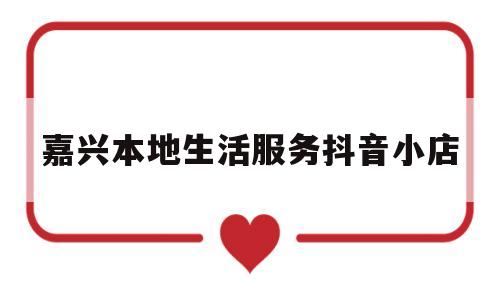 嘉兴本地生活服务抖音小店(嘉兴生活网)