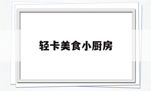 轻卡美食小厨房(2021年超小厨美食视频)