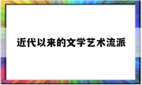 近代以来的文学艺术流派(近代文学艺术成就表现在哪些方面)