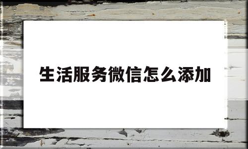 生活服务微信怎么添加(生活服务微信怎么添加银行卡)