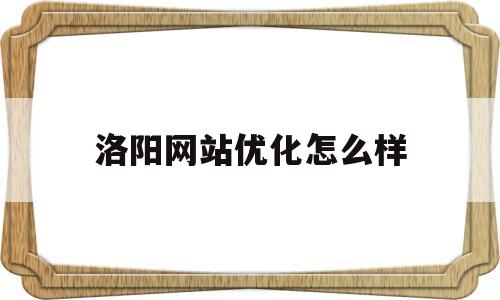洛阳网站优化怎么样(洛阳专业网站设计开发制作建站公司)