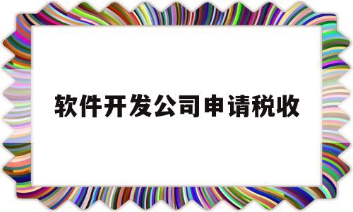软件开发公司申请税收(软件开发公司税收优惠政策)
