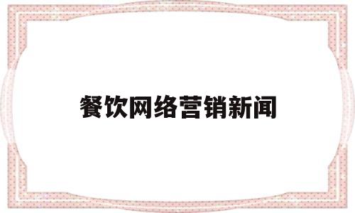 餐饮网络营销新闻(餐饮网络营销新闻报道)