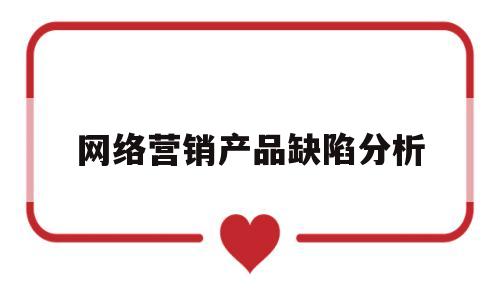 网络营销产品缺陷分析(网络营销产品缺陷分析怎么写)