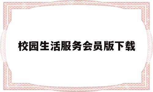 校园生活服务会员版下载(校园生活服务会员版下载官网)
