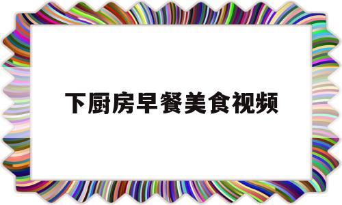 下厨房早餐美食视频(下厨房菜谱大全家常菜早餐窍门)