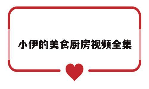 小伊的美食厨房视频全集(小伊的美食厨房视频全集免费观看)