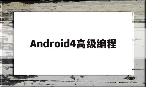 Android4高级编程(android高级编程第四版pdf)