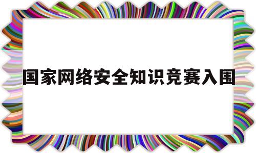 国家网络安全知识竞赛入围(2020全国网络安全知识竞赛证书)