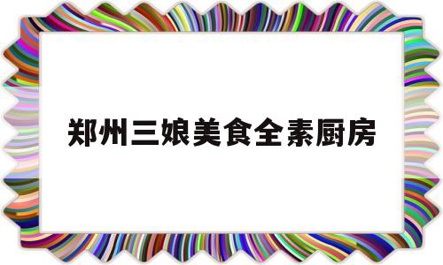 郑州三娘美食全素厨房(郑州三妞烩面地址)
