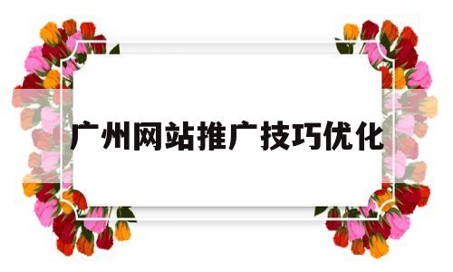 广州网站推广技巧优化的简单介绍