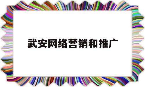 武安网络营销和推广(武安网络营销和推广公司)