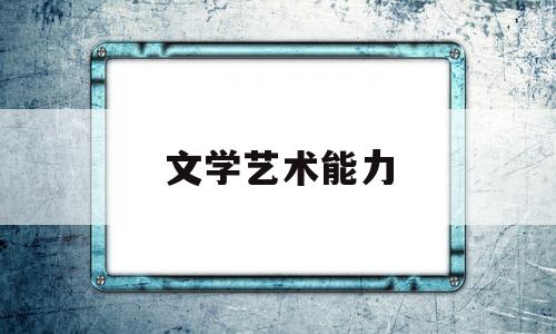文学艺术能力(文学艺术能力包括哪些)
