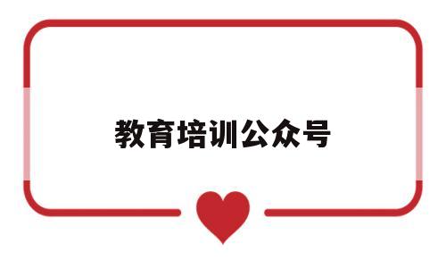 教育培训公众号(教育培训公众号运营怎么做)