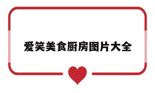 爱笑美食厨房图片大全(爱笑美食厨房图片大全高清)