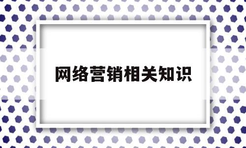 网络营销相关知识(网络营销相关知识有哪些)