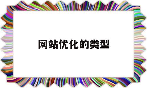 网站优化的类型(网站的优化是什么)