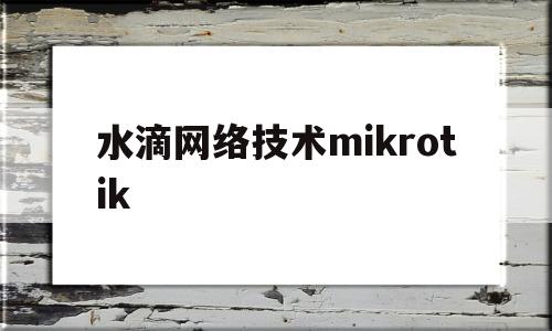关于水滴网络技术mikrotik的信息