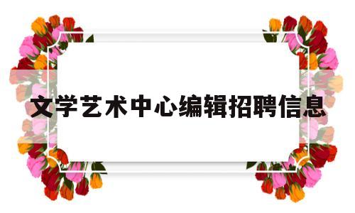 文学艺术中心编辑招聘信息(文学艺术中心编辑招聘信息网)