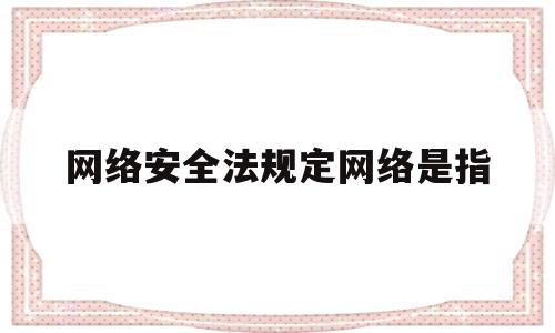 网络安全法规定网络是指(网络安全法所指的网络安全是什么?)
