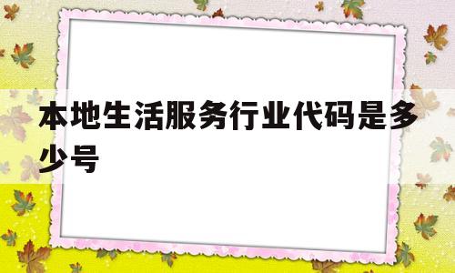 本地生活服务行业代码是多少号(本地生活服务行业代码是多少号啊)