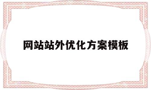 网站站外优化方案模板(网站站外优化方案模板怎么写)