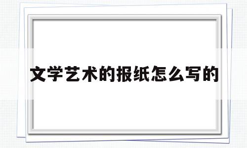 文学艺术的报纸怎么写的(文学艺术的报纸怎么写的好看)