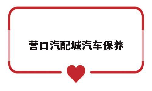 营口汽配城汽车保养(营口汽配城汽车保养电话)