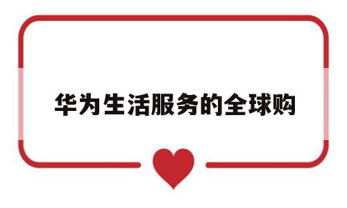 华为生活服务的全球购(华为生活服务中的全球购是真的吗)